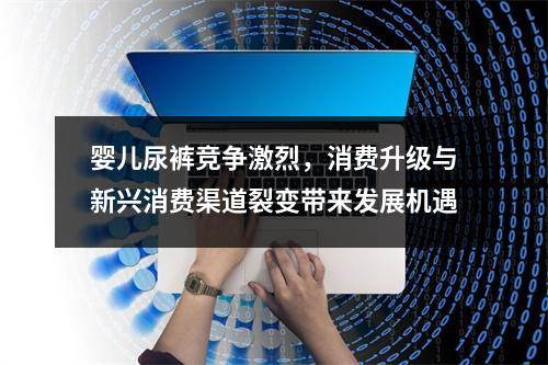婴儿尿裤竞争激烈，消费升级与新兴消费渠道裂变带来发展机遇