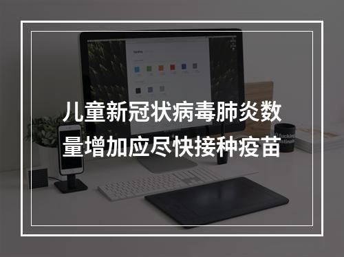儿童新冠状病毒肺炎数量增加应尽快接种疫苗