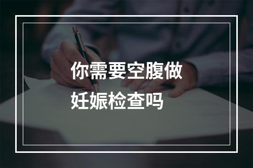 你需要空腹做妊娠检查吗
