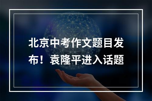 北京中考作文题目发布！袁隆平进入话题