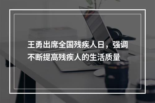 王勇出席全国残疾人日，强调不断提高残疾人的生活质量
