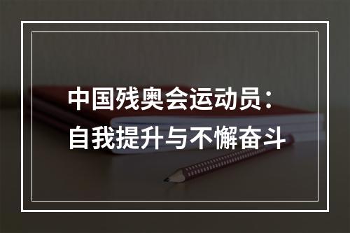 中国残奥会运动员：自我提升与不懈奋斗