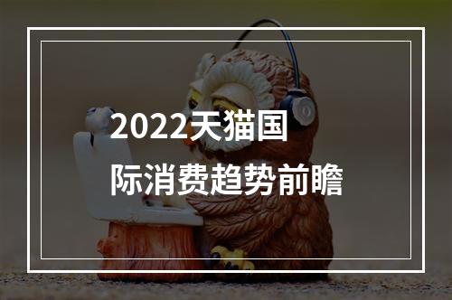 2022天猫国际消费趋势前瞻