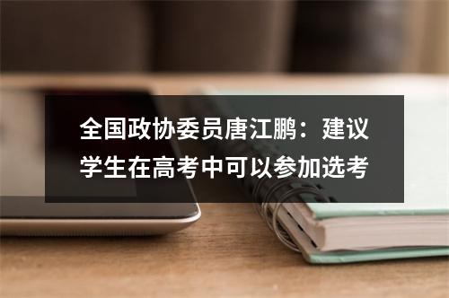 全国政协委员唐江鹏：建议学生在高考中可以参加选考