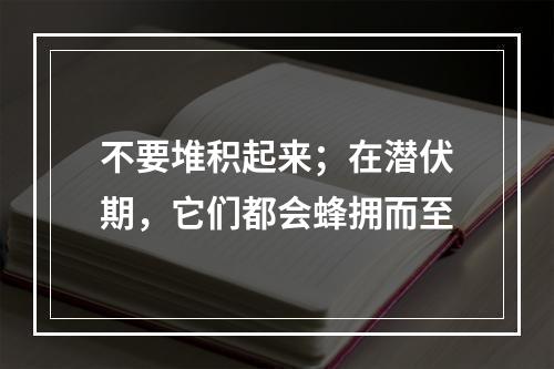 不要堆积起来；在潜伏期，它们都会蜂拥而至