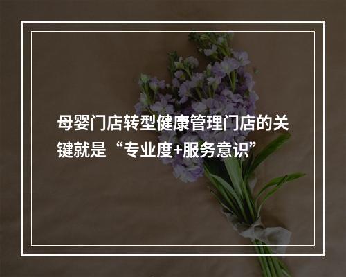 母婴门店转型健康管理门店的关键就是“专业度+服务意识”