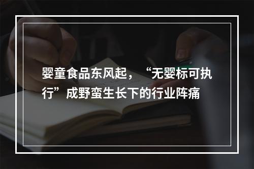 婴童食品东风起，“无婴标可执行”成野蛮生长下的行业阵痛