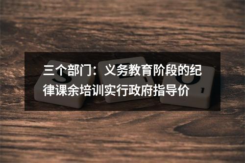 三个部门：义务教育阶段的纪律课余培训实行政府指导价