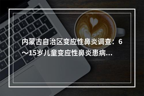 内蒙古自治区变应性鼻炎调查：6～15岁儿童变应性鼻炎患病率最高