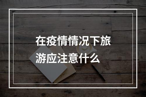 在疫情情况下旅游应注意什么