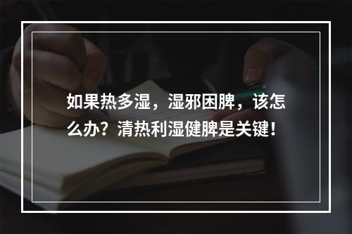 如果热多湿，湿邪困脾，该怎么办？清热利湿健脾是关键！