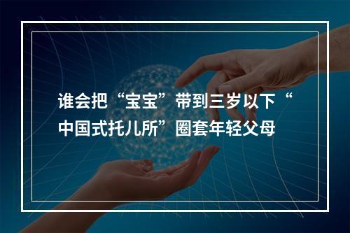 谁会把“宝宝”带到三岁以下“中国式托儿所”圈套年轻父母