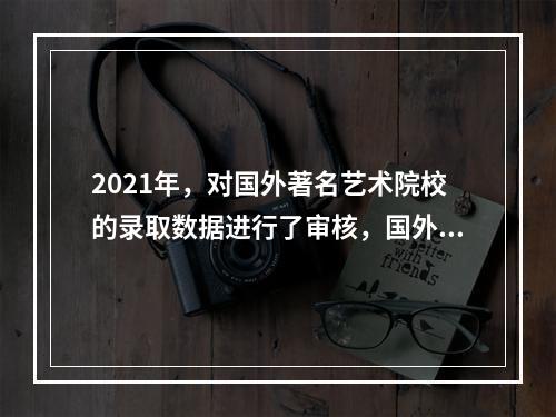 2021年，对国外著名艺术院校的录取数据进行了审核，国外艺术留学市场强劲增长