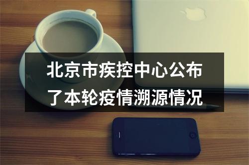 北京市疾控中心公布了本轮疫情溯源情况