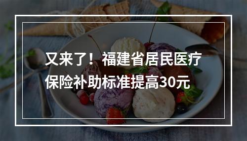 又来了！福建省居民医疗保险补助标准提高30元