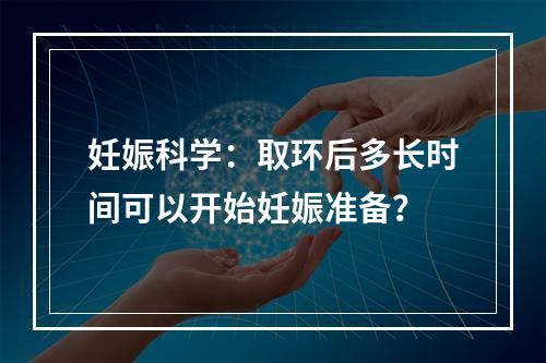 妊娠科学：取环后多长时间可以开始妊娠准备？