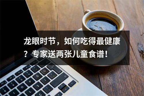 龙眼时节，如何吃得最健康？专家送两张儿童食谱！