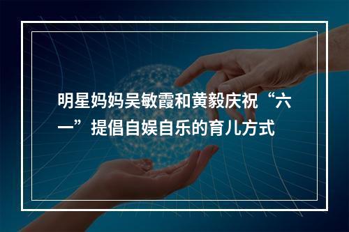 明星妈妈吴敏霞和黄毅庆祝“六一”提倡自娱自乐的育儿方式
