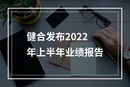 健合发布2022年上半年业绩报告
