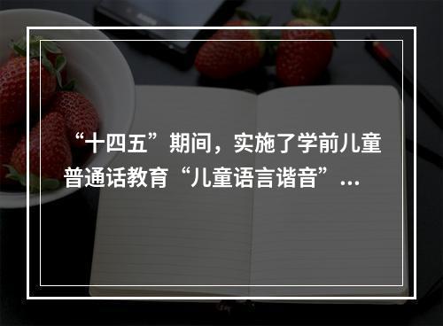 “十四五”期间，实施了学前儿童普通话教育“儿童语言谐音”计划