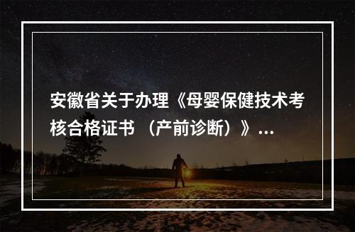 安徽省关于办理《母婴保健技术考核合格证书 （产前诊断）》的通知