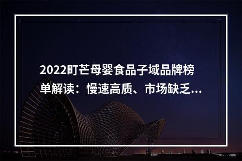 2022町芒母婴食品子域品牌榜单解读：慢速高质、市场缺乏唯一性