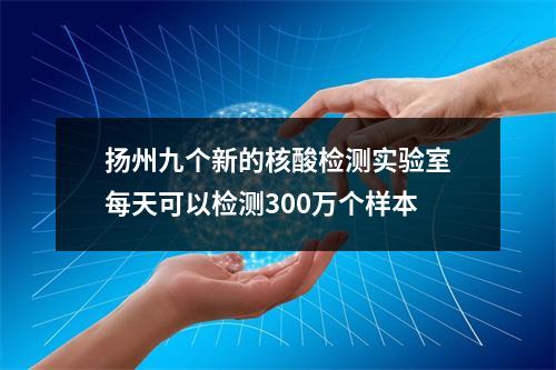扬州九个新的核酸检测实验室每天可以检测300万个样本