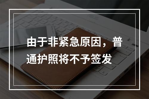 由于非紧急原因，普通护照将不予签发