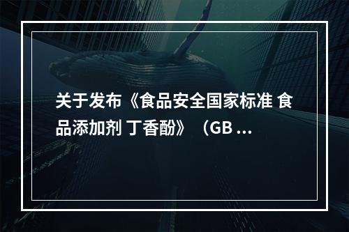 关于发布《食品安全国家标准 食品添加剂 丁香酚》（GB 1886.129-2022）等36项食品安全国家标准和3项修改单的公告