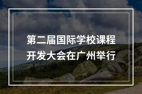 第二届国际学校课程开发大会在广州举行
