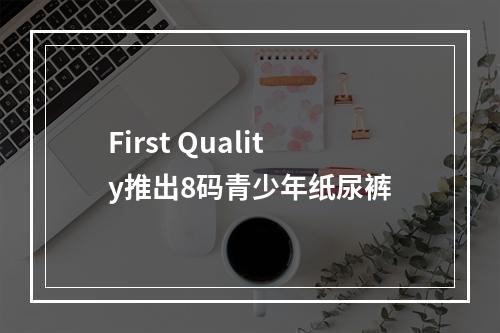 First Quality推出8码青少年纸尿裤