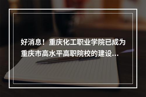 好消息！重庆化工职业学院已成为重庆市高水平高职院校的建设单位