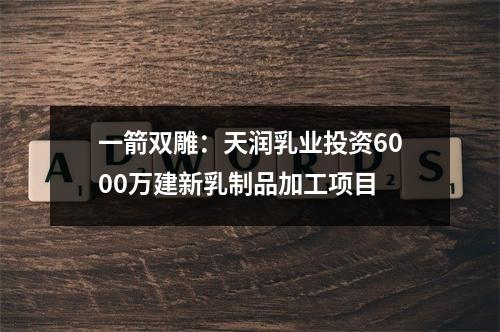 一箭双雕：天润乳业投资6000万建新乳制品加工项目