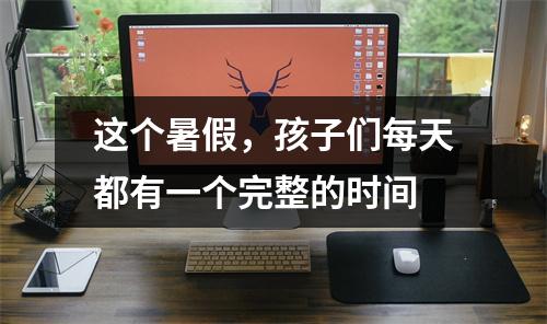 这个暑假，孩子们每天都有一个完整的时间