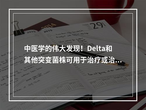 中医学的伟大发现！Delta和其他突变菌株可用于治疗或治疗特定药物