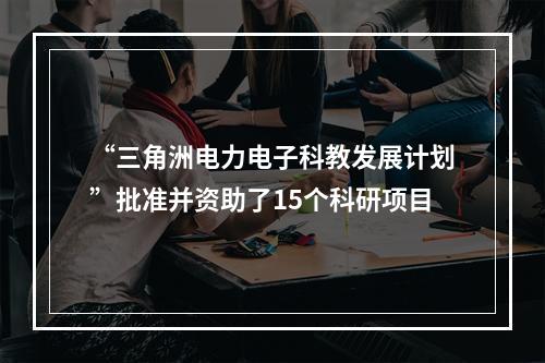 “三角洲电力电子科教发展计划”批准并资助了15个科研项目