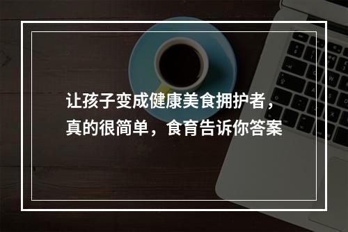 让孩子变成健康美食拥护者，真的很简单，食育告诉你答案