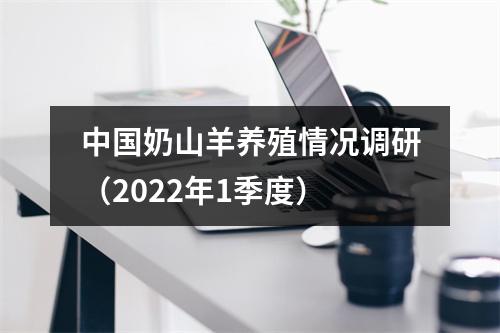 中国奶山羊养殖情况调研（2022年1季度）