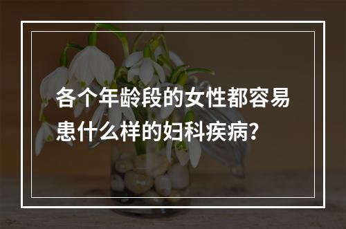 各个年龄段的女性都容易患什么样的妇科疾病？