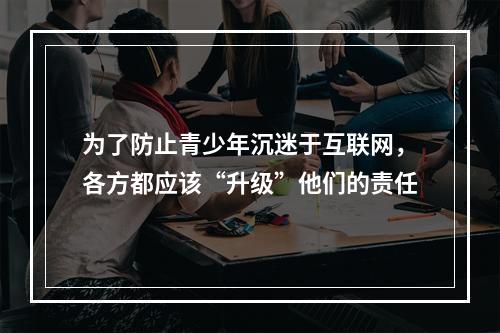 为了防止青少年沉迷于互联网，各方都应该“升级”他们的责任