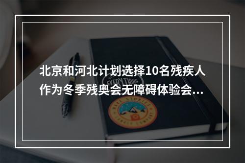 北京和河北计划选择10名残疾人作为冬季残奥会无障碍体验会员！
