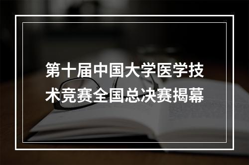第十届中国大学医学技术竞赛全国总决赛揭幕