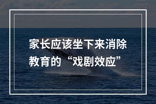 家长应该坐下来消除教育的“戏剧效应”