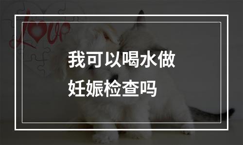 我可以喝水做妊娠检查吗