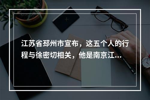 江苏省邳州市宣布，这五个人的行程与徐密切相关，他是南京江宁的一名核酸检测呈阳性的人