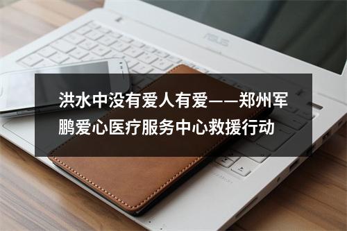 洪水中没有爱人有爱——郑州军鹏爱心医疗服务中心救援行动