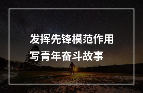 发挥先锋模范作用写青年奋斗故事