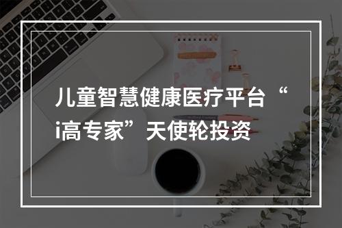 儿童智慧健康医疗平台“i高专家”天使轮投资