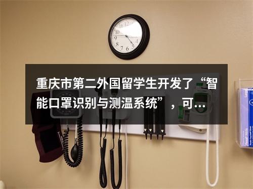 重庆市第二外国留学生开发了“智能口罩识别与测温系统”，可实时检测口罩佩戴是否正确