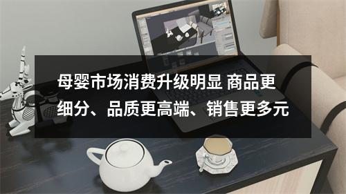 母婴市场消费升级明显 商品更细分、品质更高端、销售更多元